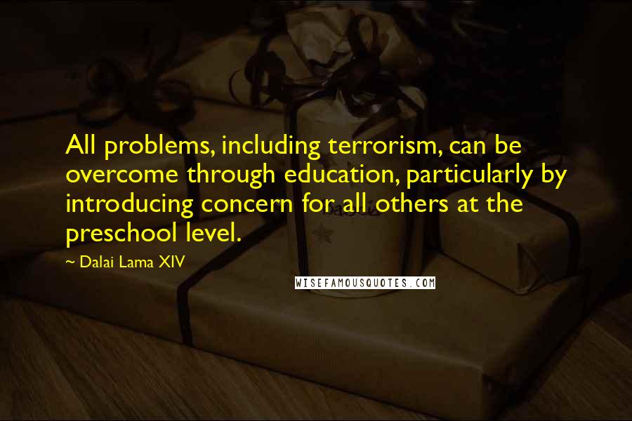 Dalai Lama XIV Quotes: All problems, including terrorism, can be overcome through education, particularly by introducing concern for all others at the preschool level.