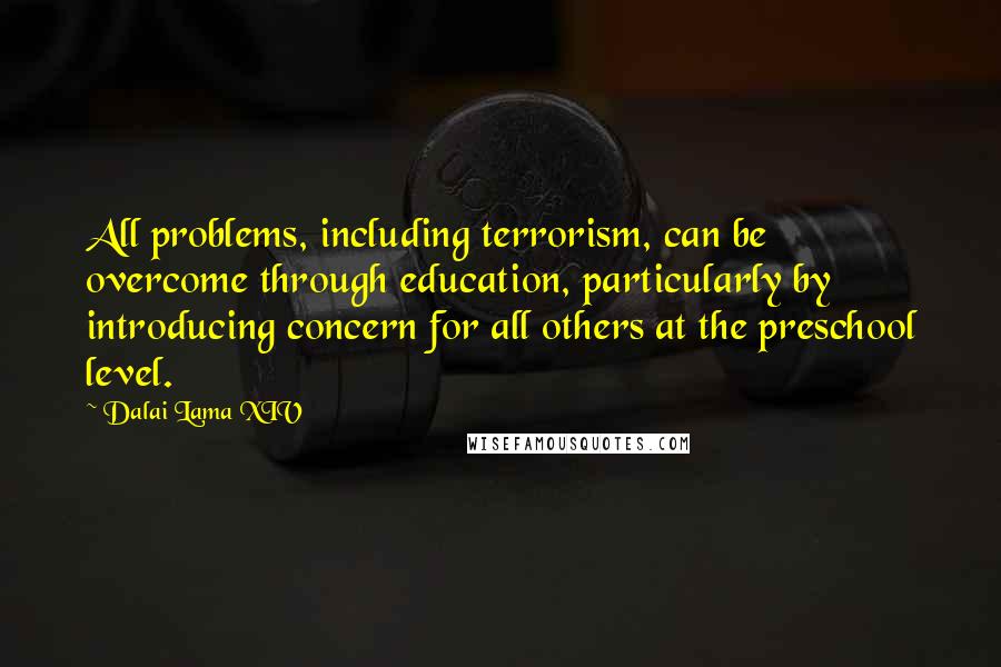 Dalai Lama XIV Quotes: All problems, including terrorism, can be overcome through education, particularly by introducing concern for all others at the preschool level.