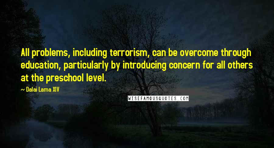 Dalai Lama XIV Quotes: All problems, including terrorism, can be overcome through education, particularly by introducing concern for all others at the preschool level.