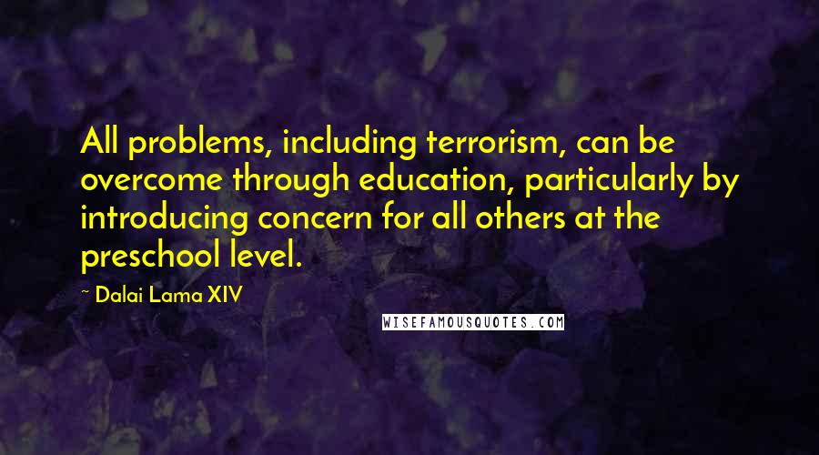 Dalai Lama XIV Quotes: All problems, including terrorism, can be overcome through education, particularly by introducing concern for all others at the preschool level.