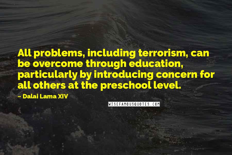 Dalai Lama XIV Quotes: All problems, including terrorism, can be overcome through education, particularly by introducing concern for all others at the preschool level.