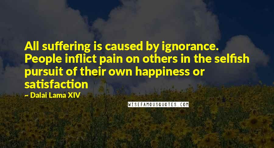 Dalai Lama XIV Quotes: All suffering is caused by ignorance. People inflict pain on others in the selfish pursuit of their own happiness or satisfaction