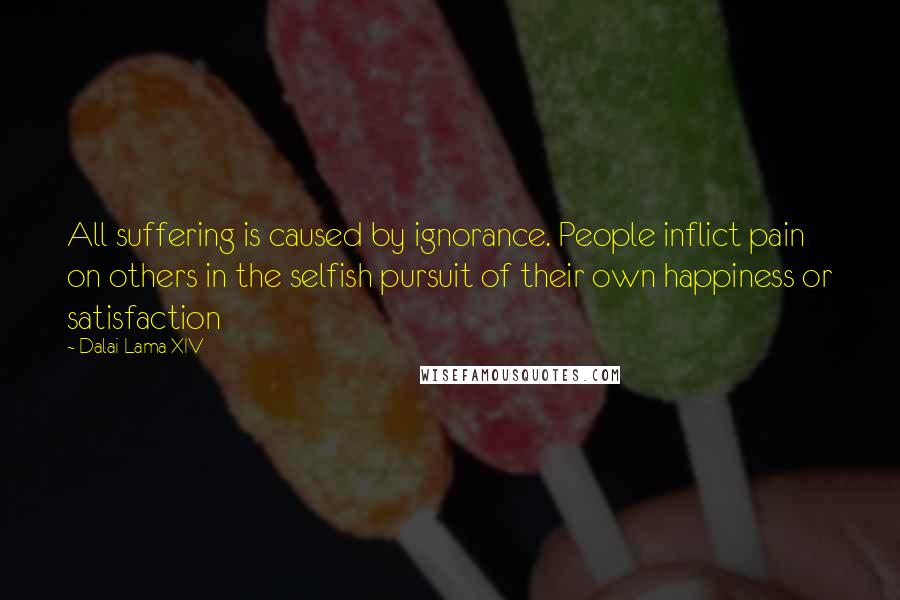 Dalai Lama XIV Quotes: All suffering is caused by ignorance. People inflict pain on others in the selfish pursuit of their own happiness or satisfaction