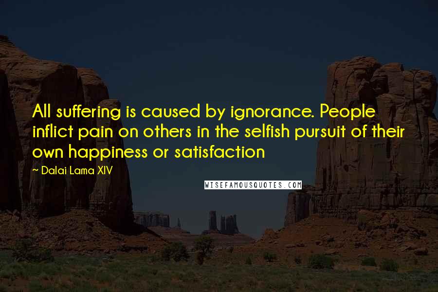 Dalai Lama XIV Quotes: All suffering is caused by ignorance. People inflict pain on others in the selfish pursuit of their own happiness or satisfaction