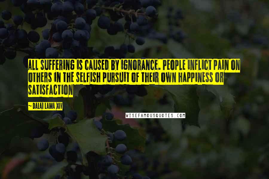 Dalai Lama XIV Quotes: All suffering is caused by ignorance. People inflict pain on others in the selfish pursuit of their own happiness or satisfaction