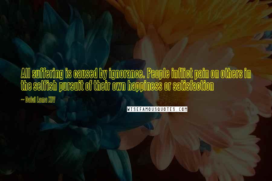 Dalai Lama XIV Quotes: All suffering is caused by ignorance. People inflict pain on others in the selfish pursuit of their own happiness or satisfaction