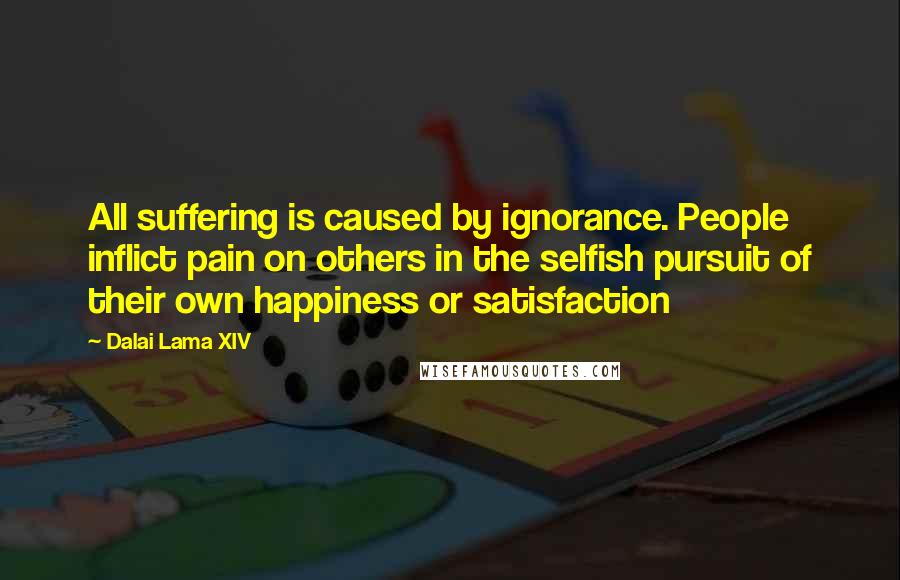 Dalai Lama XIV Quotes: All suffering is caused by ignorance. People inflict pain on others in the selfish pursuit of their own happiness or satisfaction