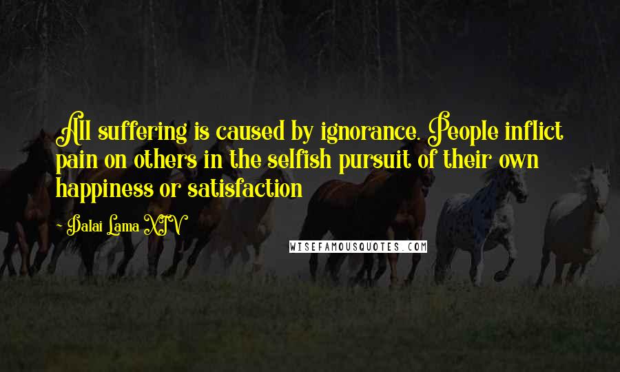 Dalai Lama XIV Quotes: All suffering is caused by ignorance. People inflict pain on others in the selfish pursuit of their own happiness or satisfaction