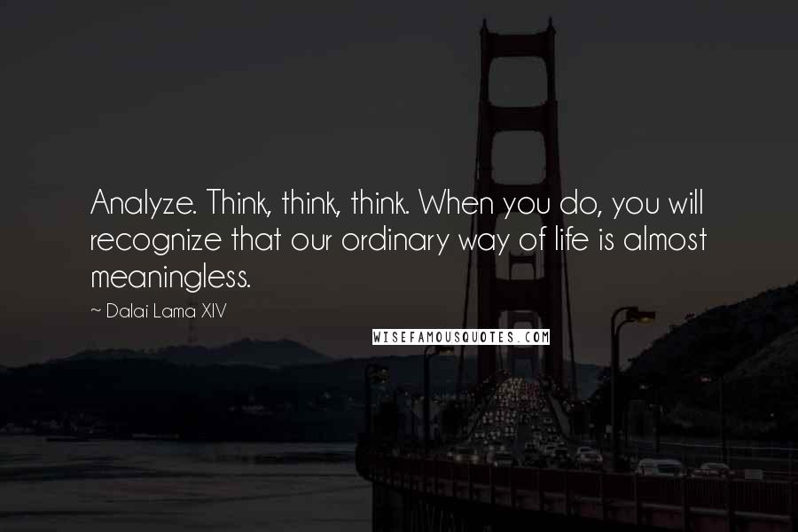 Dalai Lama XIV Quotes: Analyze. Think, think, think. When you do, you will recognize that our ordinary way of life is almost meaningless.