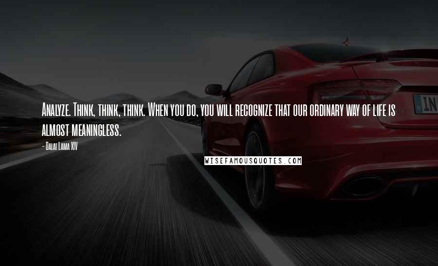 Dalai Lama XIV Quotes: Analyze. Think, think, think. When you do, you will recognize that our ordinary way of life is almost meaningless.