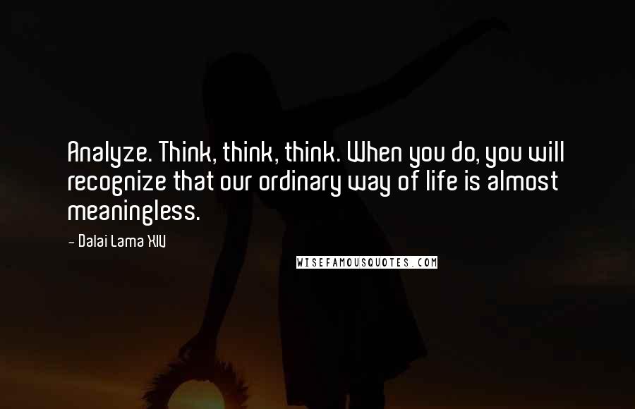 Dalai Lama XIV Quotes: Analyze. Think, think, think. When you do, you will recognize that our ordinary way of life is almost meaningless.