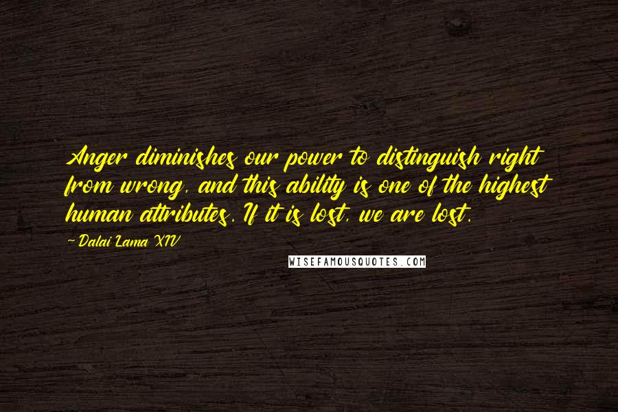 Dalai Lama XIV Quotes: Anger diminishes our power to distinguish right from wrong, and this ability is one of the highest human attributes. If it is lost, we are lost.