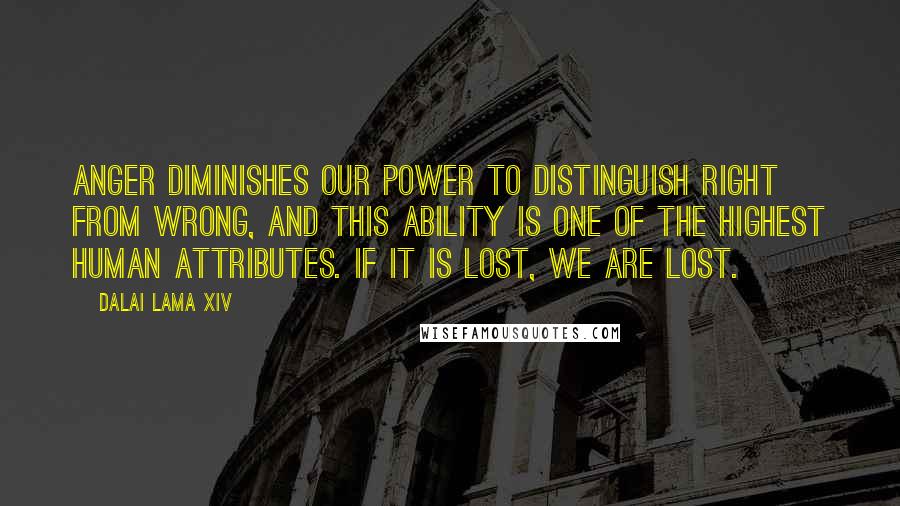 Dalai Lama XIV Quotes: Anger diminishes our power to distinguish right from wrong, and this ability is one of the highest human attributes. If it is lost, we are lost.