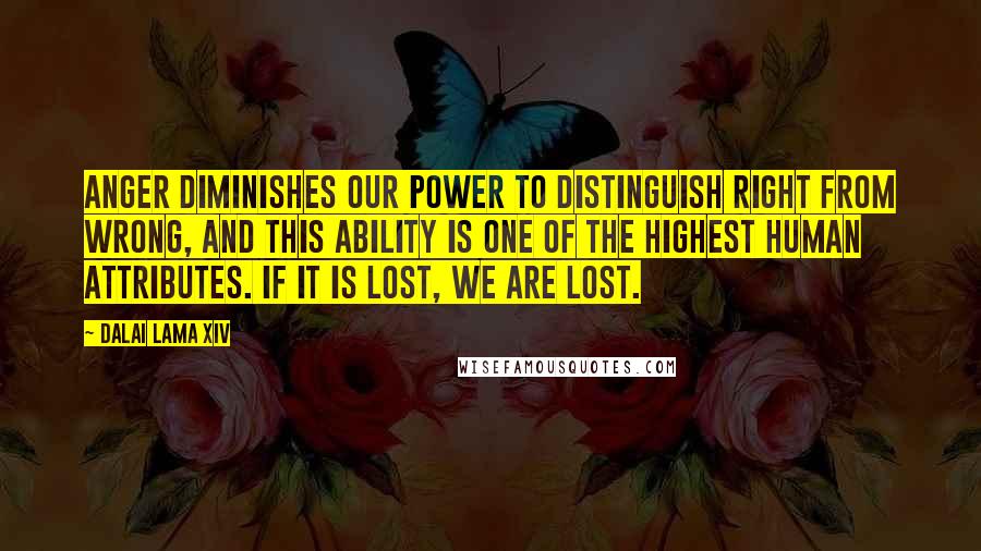 Dalai Lama XIV Quotes: Anger diminishes our power to distinguish right from wrong, and this ability is one of the highest human attributes. If it is lost, we are lost.