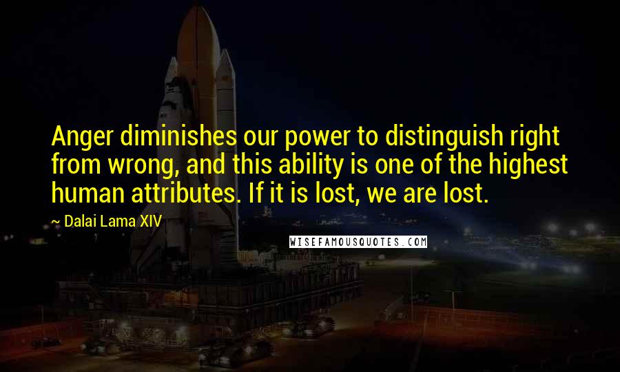 Dalai Lama XIV Quotes: Anger diminishes our power to distinguish right from wrong, and this ability is one of the highest human attributes. If it is lost, we are lost.