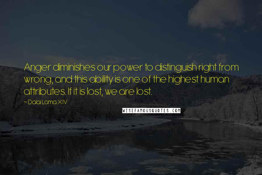 Dalai Lama XIV Quotes: Anger diminishes our power to distinguish right from wrong, and this ability is one of the highest human attributes. If it is lost, we are lost.