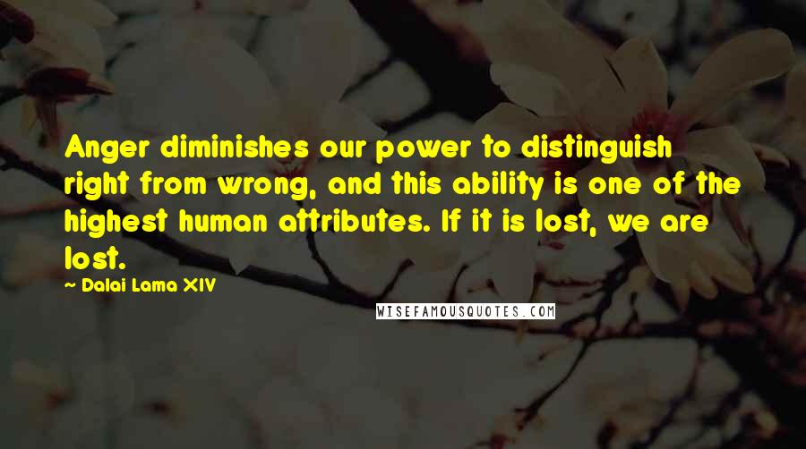 Dalai Lama XIV Quotes: Anger diminishes our power to distinguish right from wrong, and this ability is one of the highest human attributes. If it is lost, we are lost.