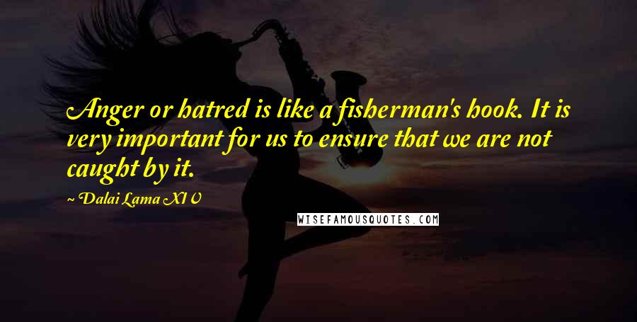 Dalai Lama XIV Quotes: Anger or hatred is like a fisherman's hook. It is very important for us to ensure that we are not caught by it.