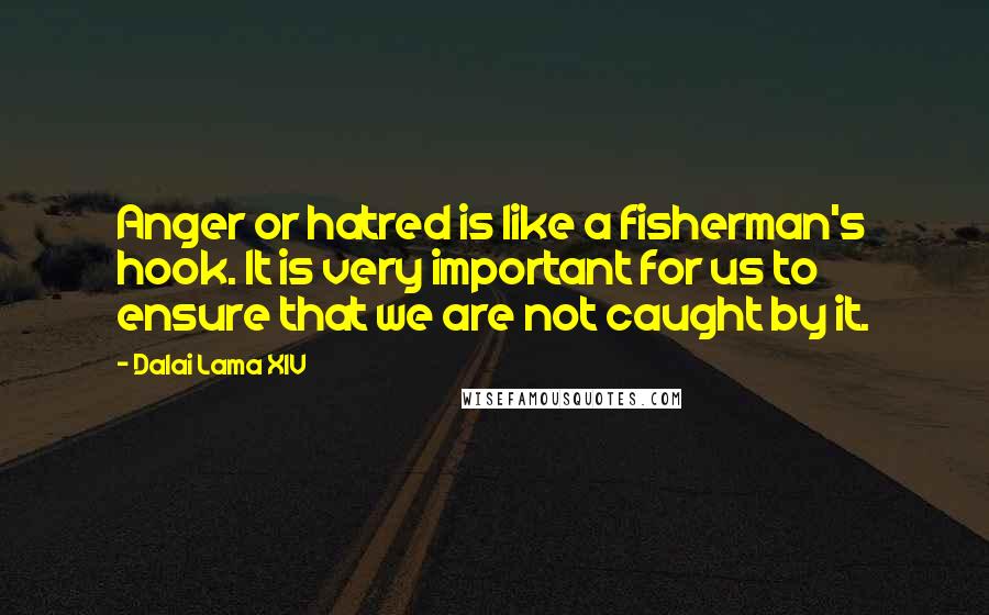 Dalai Lama XIV Quotes: Anger or hatred is like a fisherman's hook. It is very important for us to ensure that we are not caught by it.