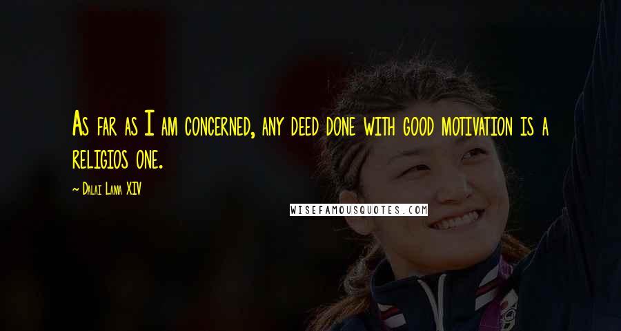 Dalai Lama XIV Quotes: As far as I am concerned, any deed done with good motivation is a religios one.