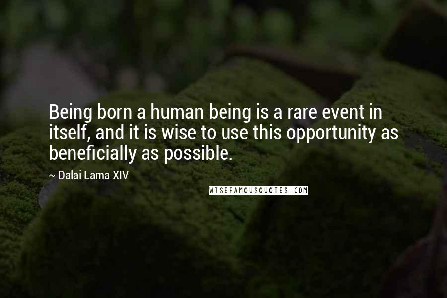 Dalai Lama XIV Quotes: Being born a human being is a rare event in itself, and it is wise to use this opportunity as beneficially as possible.