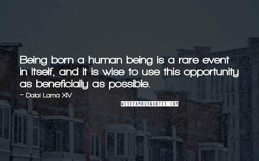 Dalai Lama XIV Quotes: Being born a human being is a rare event in itself, and it is wise to use this opportunity as beneficially as possible.