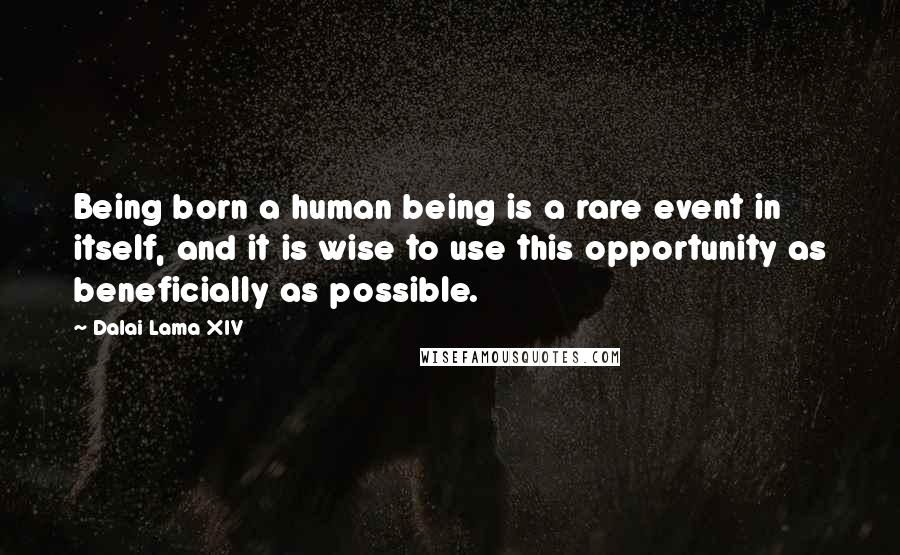 Dalai Lama XIV Quotes: Being born a human being is a rare event in itself, and it is wise to use this opportunity as beneficially as possible.