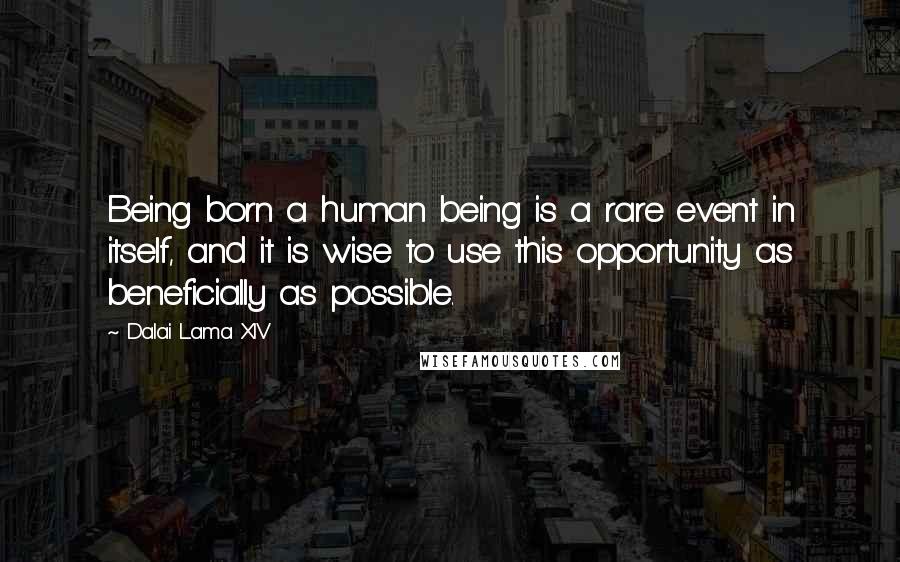 Dalai Lama XIV Quotes: Being born a human being is a rare event in itself, and it is wise to use this opportunity as beneficially as possible.