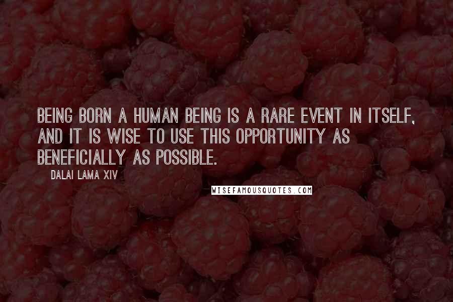 Dalai Lama XIV Quotes: Being born a human being is a rare event in itself, and it is wise to use this opportunity as beneficially as possible.