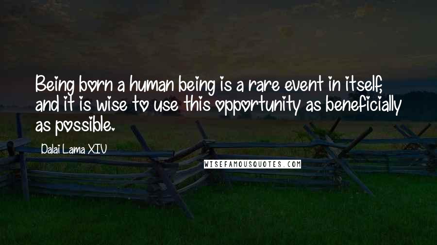 Dalai Lama XIV Quotes: Being born a human being is a rare event in itself, and it is wise to use this opportunity as beneficially as possible.
