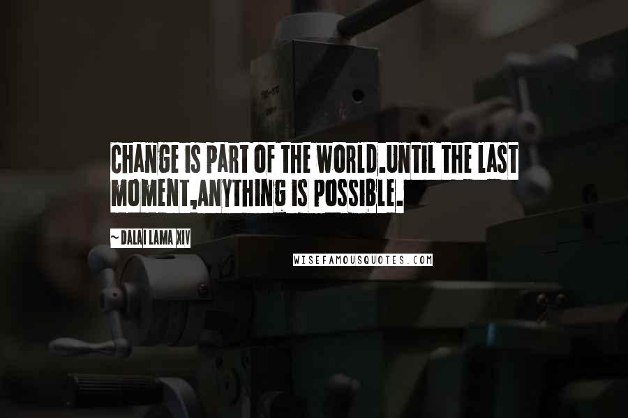 Dalai Lama XIV Quotes: Change is part of the world.Until the last moment,Anything is possible.