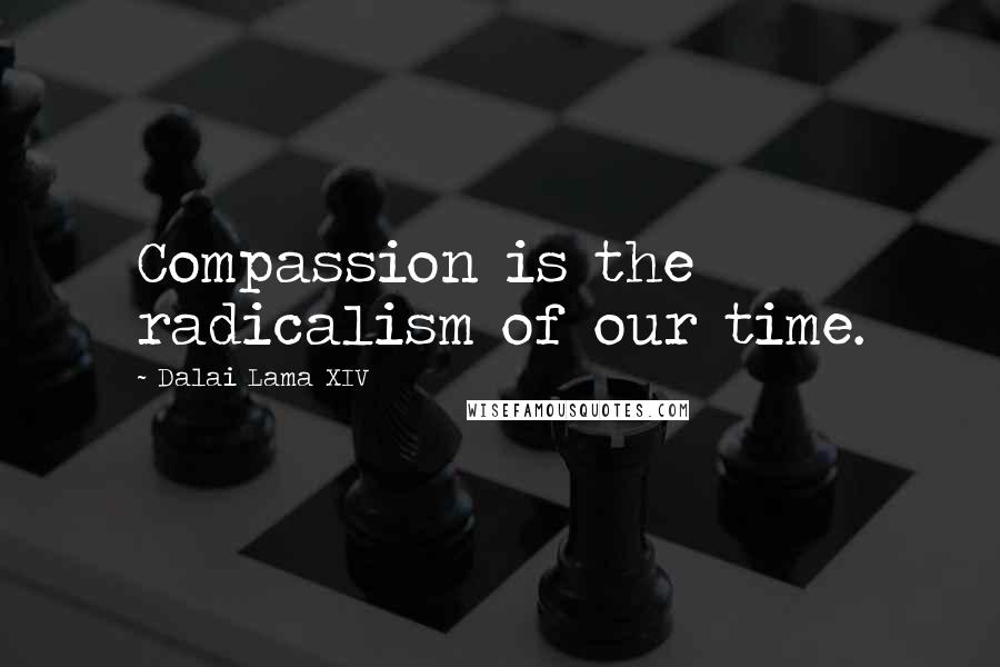 Dalai Lama XIV Quotes: Compassion is the radicalism of our time.
