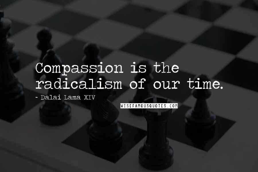 Dalai Lama XIV Quotes: Compassion is the radicalism of our time.