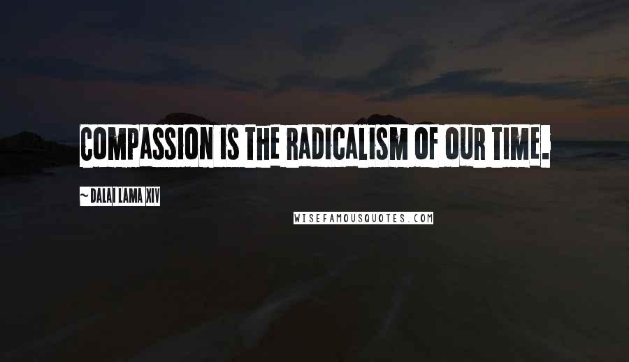 Dalai Lama XIV Quotes: Compassion is the radicalism of our time.
