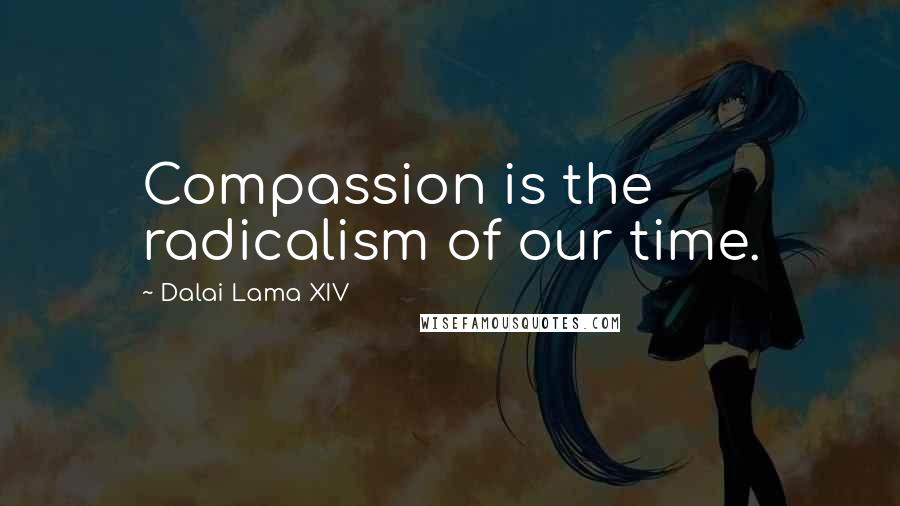 Dalai Lama XIV Quotes: Compassion is the radicalism of our time.
