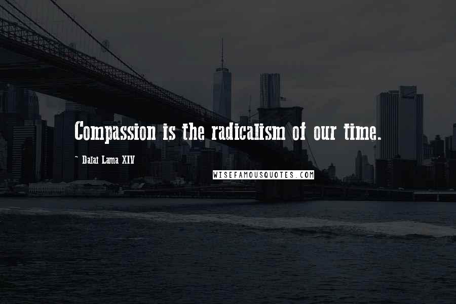 Dalai Lama XIV Quotes: Compassion is the radicalism of our time.