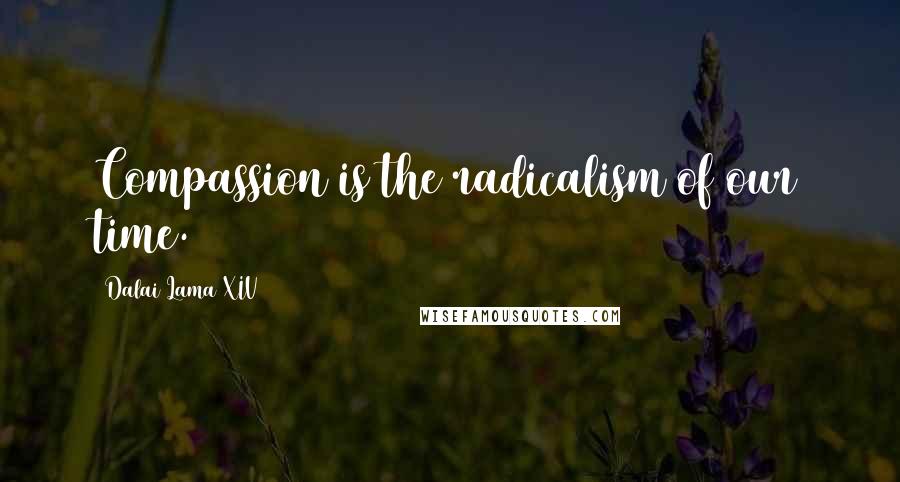 Dalai Lama XIV Quotes: Compassion is the radicalism of our time.