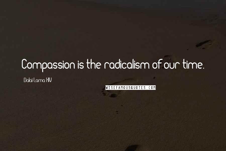 Dalai Lama XIV Quotes: Compassion is the radicalism of our time.