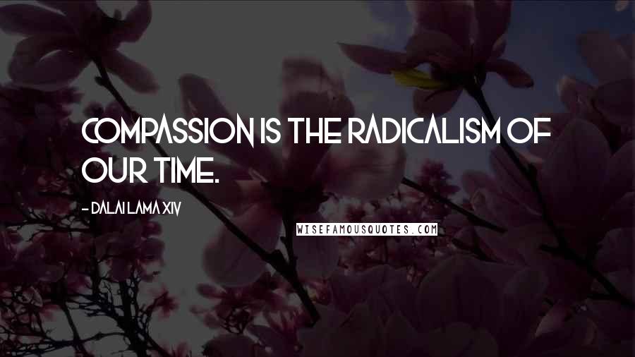 Dalai Lama XIV Quotes: Compassion is the radicalism of our time.