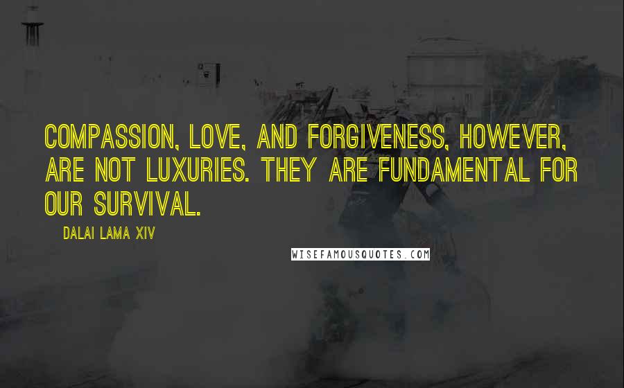 Dalai Lama XIV Quotes: Compassion, love, and forgiveness, however, are not luxuries. They are fundamental for our survival.