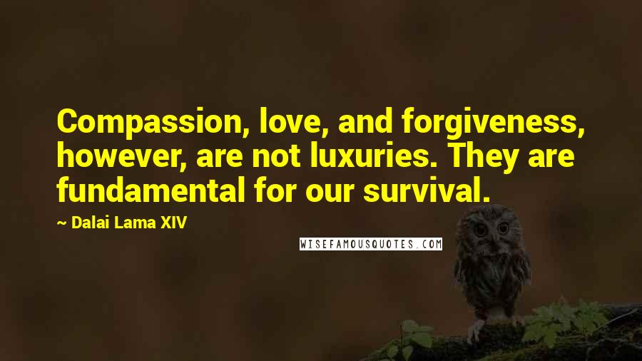 Dalai Lama XIV Quotes: Compassion, love, and forgiveness, however, are not luxuries. They are fundamental for our survival.