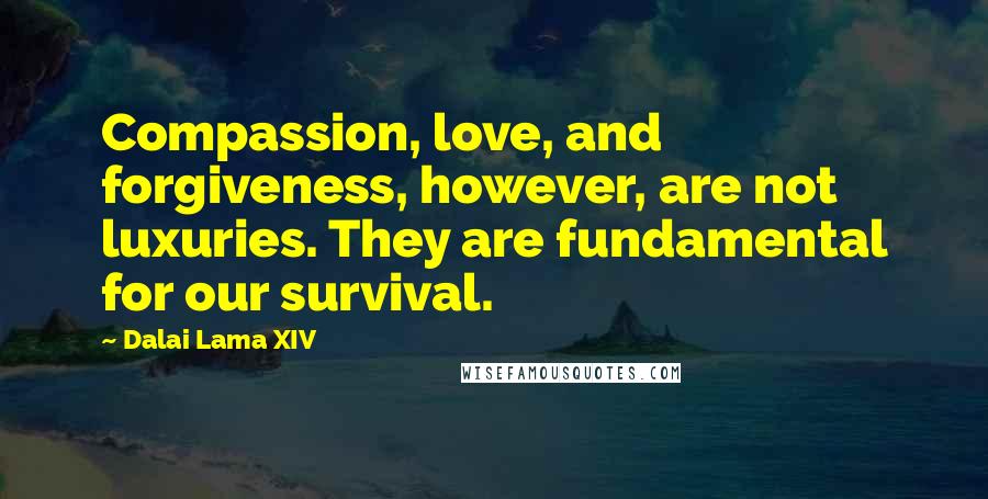 Dalai Lama XIV Quotes: Compassion, love, and forgiveness, however, are not luxuries. They are fundamental for our survival.