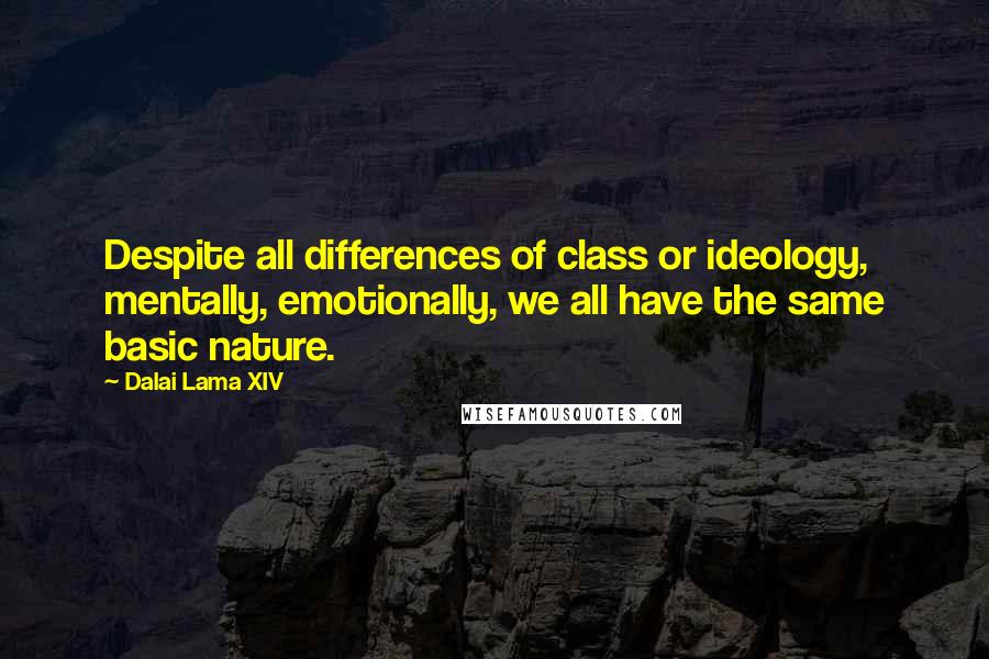 Dalai Lama XIV Quotes: Despite all differences of class or ideology, mentally, emotionally, we all have the same basic nature.