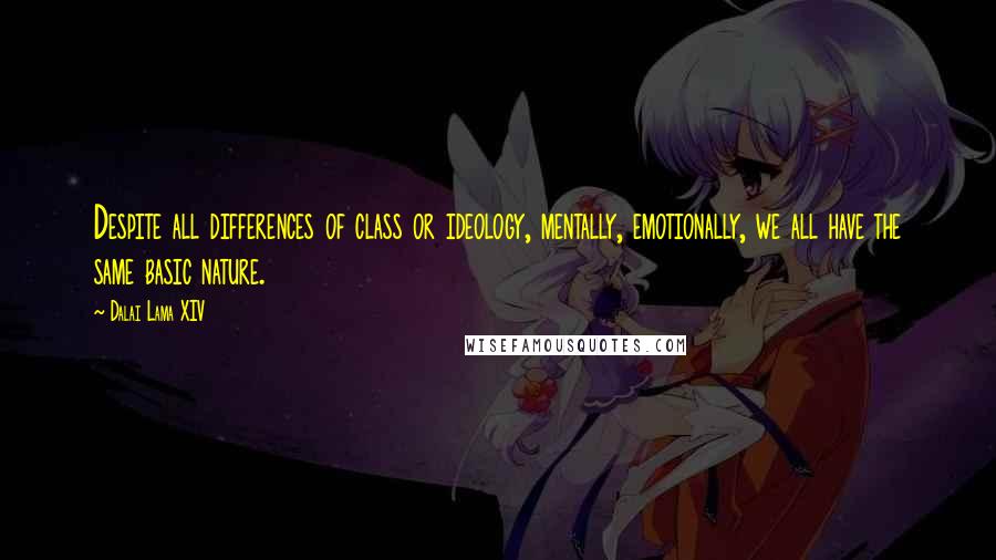 Dalai Lama XIV Quotes: Despite all differences of class or ideology, mentally, emotionally, we all have the same basic nature.