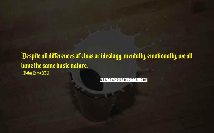 Dalai Lama XIV Quotes: Despite all differences of class or ideology, mentally, emotionally, we all have the same basic nature.