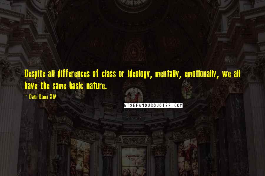 Dalai Lama XIV Quotes: Despite all differences of class or ideology, mentally, emotionally, we all have the same basic nature.