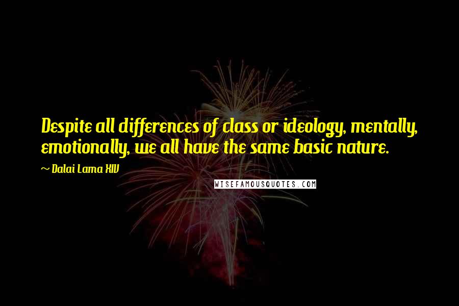 Dalai Lama XIV Quotes: Despite all differences of class or ideology, mentally, emotionally, we all have the same basic nature.