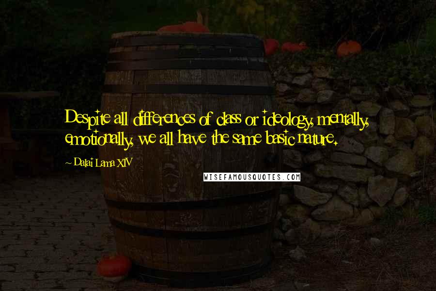 Dalai Lama XIV Quotes: Despite all differences of class or ideology, mentally, emotionally, we all have the same basic nature.