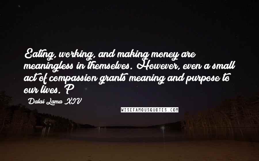 Dalai Lama XIV Quotes: Eating, working, and making money are meaningless in themselves. However, even a small act of compassion grants meaning and purpose to our lives. P