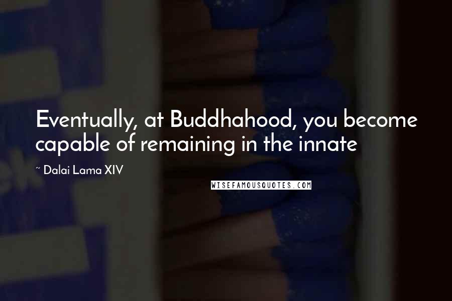 Dalai Lama XIV Quotes: Eventually, at Buddhahood, you become capable of remaining in the innate